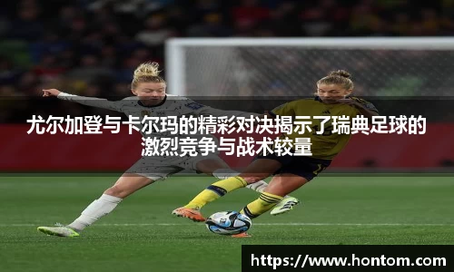 尤尔加登与卡尔玛的精彩对决揭示了瑞典足球的激烈竞争与战术较量