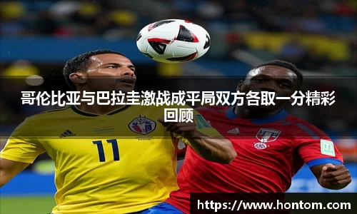 哥伦比亚与巴拉圭激战成平局双方各取一分精彩回顾